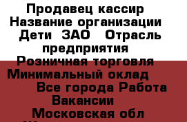 Продавец-кассир › Название организации ­ Дети, ЗАО › Отрасль предприятия ­ Розничная торговля › Минимальный оклад ­ 27 000 - Все города Работа » Вакансии   . Московская обл.,Железнодорожный г.